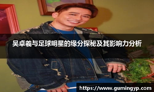 吴卓羲与足球明星的缘分探秘及其影响力分析