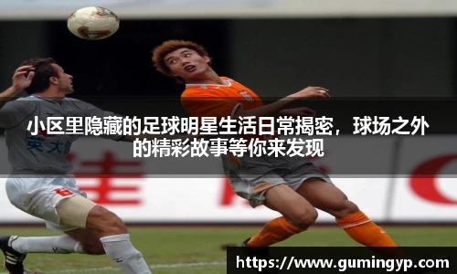 小区里隐藏的足球明星生活日常揭密，球场之外的精彩故事等你来发现