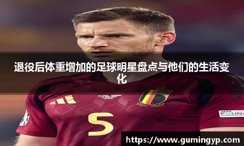 退役后体重增加的足球明星盘点与他们的生活变化